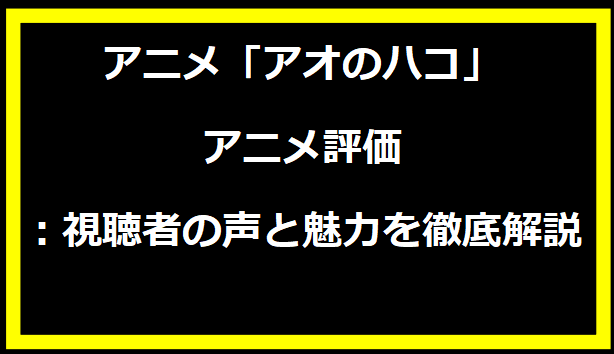 アオのハコ アニメ評価：視聴者の声と魅力を徹底解説