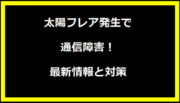 太陽フレア発生で通信障害！最新情報と対策