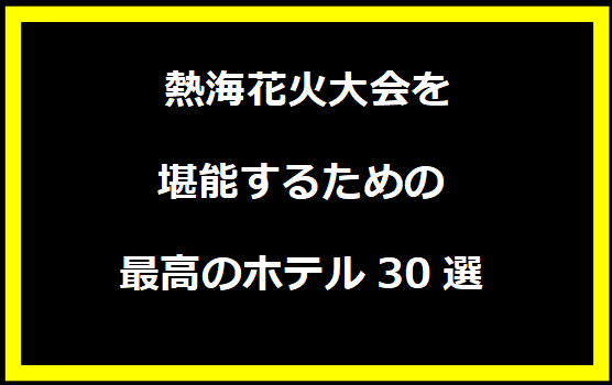  熱海花火大会を堪能するための最高のホテル30選