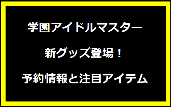 学園アイドルマスター新グッズ登場！予約情報と注目アイテム