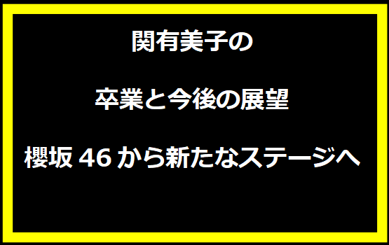 関有美子の卒業と今後の展望：櫻坂46から新たなステージへ