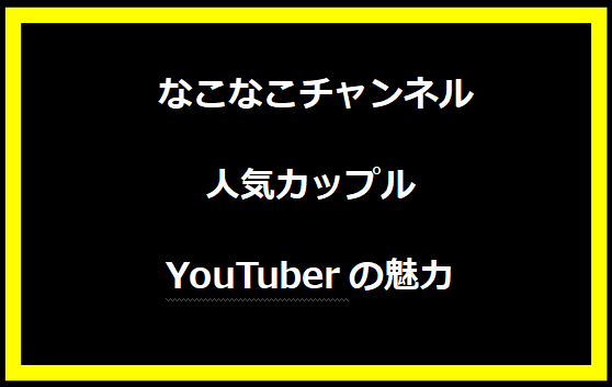  なこなこチャンネル：人気カップルYouTuberの魅力