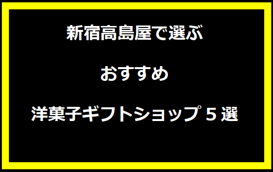 新宿高島屋で選ぶおすすめ洋菓子ギフトショップ5選