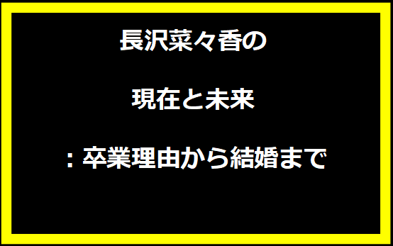 長沢菜々香の現在と未来：卒業理由から結婚まで