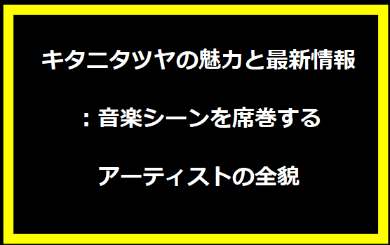 キタニタツヤの魅力と最新情報：音楽シーンを席巻するアーティストの全貌