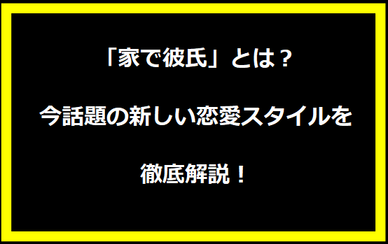 「家で彼氏」とは？今話題の新しい恋愛スタイルを徹底解説！