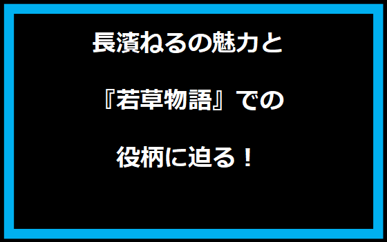 長濱ねるの魅力と『若草物語』での役柄に迫る！