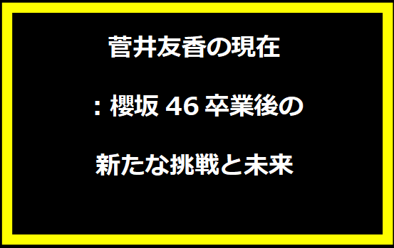 菅井友香の現在：櫻坂46卒業後の新たな挑戦と未来