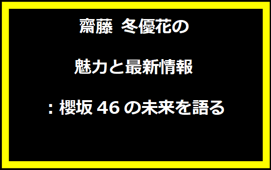 齋藤 冬優花の魅力と最新情報：櫻坂46の未来を語る