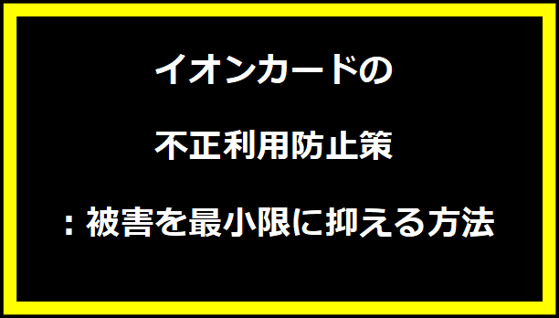 イオンカードの不正利用防止策：被害を最小限に抑える方法