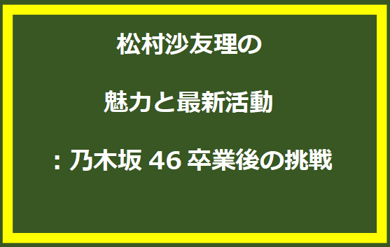 松村沙友理の魅力と最新活動：乃木坂46卒業後の挑戦