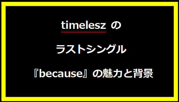 timelesz のラストシングル『because』の魅力と背景