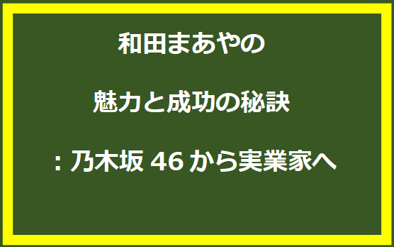 和田まあやの魅力と成功の秘訣：乃木坂46から実業家へ