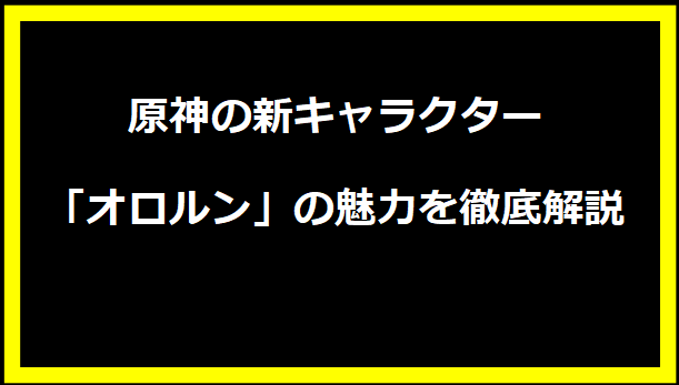 原神の新キャラクター「オロルン」の魅力を徹底解説