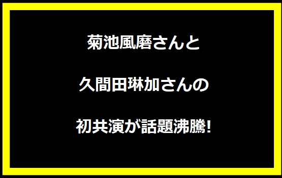 菊池風磨さんと久間田琳加さんの初共演が話題沸騰!