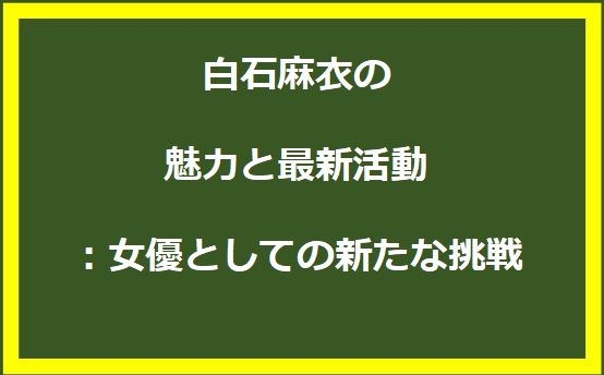 白石麻衣の魅力と最新活動：女優としての新たな挑戦