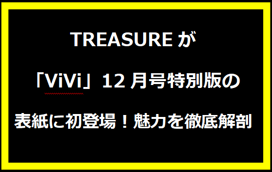 TREASUREが「ViVi」12月号特別版の表紙に初登場！魅力を徹底解剖