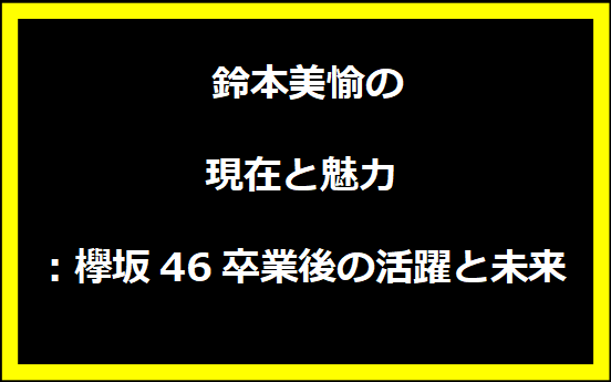  鈴本美愉の現在と魅力：欅坂46卒業後の活躍と未来