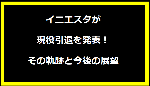 イニエスタが現役引退を発表！その軌跡と今後の展望