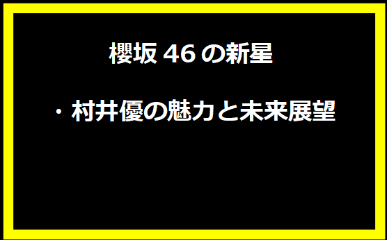 櫻坂46の新星・村井優の魅力と未来展望