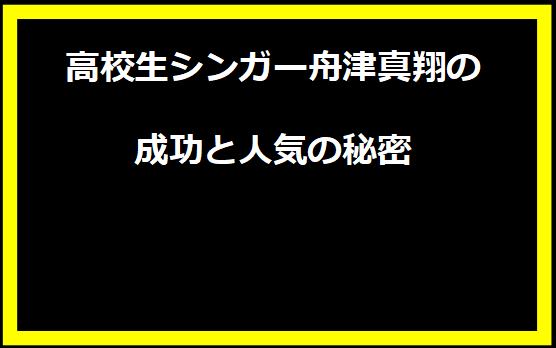 高校生シンガー舟津真翔の成功と人気の秘密