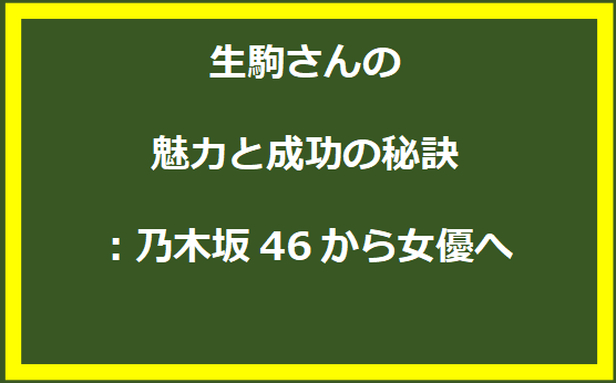 生駒さんの魅力と成功の秘訣：乃木坂46から女優へ