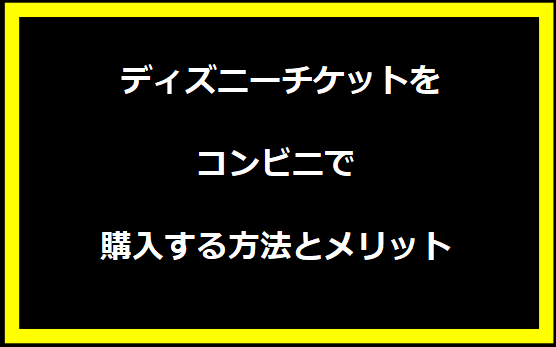 ディズニーチケットをコンビニで購入する方法とメリット
