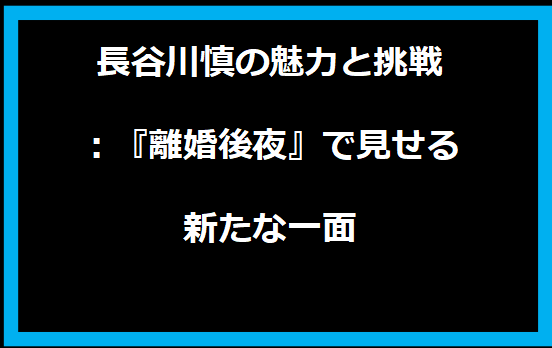 長谷川慎の魅力と挑戦：『離婚後夜』で見せる新たな一面