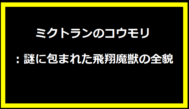 ミクトランのコウモリ：謎に包まれた飛翔魔獣の全貌