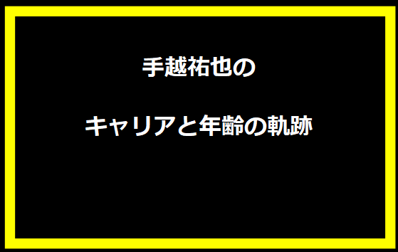 手越祐也のキャリアと年齢の軌跡