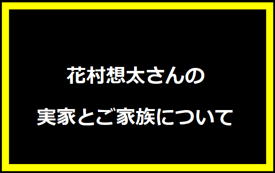 花村想太さんの実家とご家族について