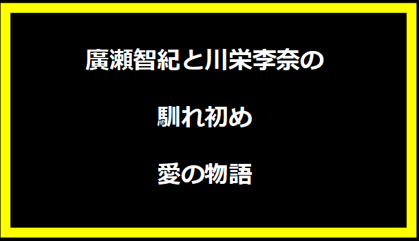 廣瀬智紀と川栄李奈の馴れ初め：愛の物語