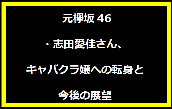 元欅坂46・志田愛佳さん、キャバクラ嬢への転身と今後の展望