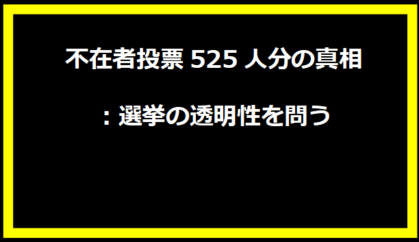 不在者投票525人分の真相：選挙の透明性を問う