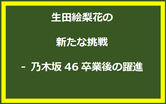 生田絵梨花の新たな挑戦 - 乃木坂46卒業後の躍進