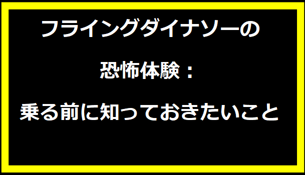 フライングダイナソーの恐怖体験：乗る前に知っておきたいこと