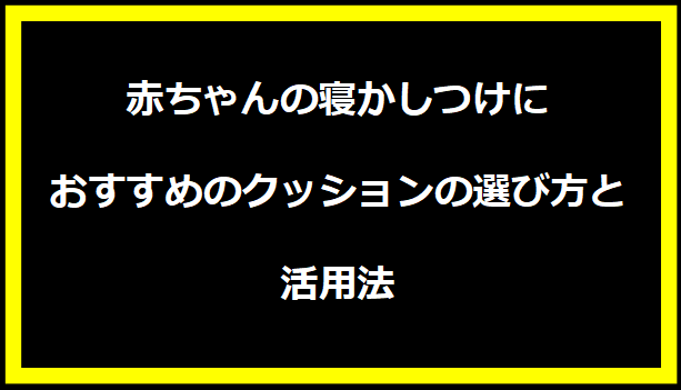 赤ちゃんの寝かしつけにおすすめのクッションの選び方と活用法