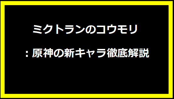 ミクトランのコウモリ：原神の新キャラ徹底解説