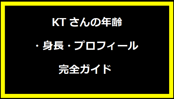 KTさんの年齢・身長・プロフィール完全ガイド