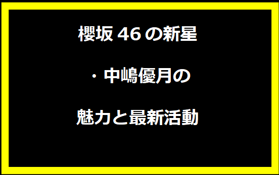 櫻坂46の新星・中嶋優月の魅力と最新活動