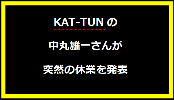 KAT-TUNの中丸雄一さんが突然の休業を発表