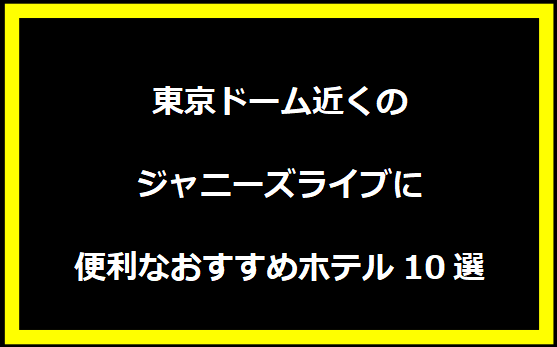 東京ドーム近くのジャニーズライブに便利なおすすめホテル10選