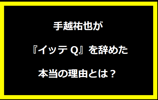 手越祐也が『イッテQ』を辞めた本当の理由とは？