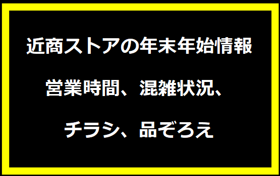 近商ストアの年末年始情報：営業時間、混雑状況、チラシ、品ぞろえ