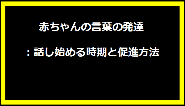 赤ちゃんの言葉の発達：話し始める時期と促進方法