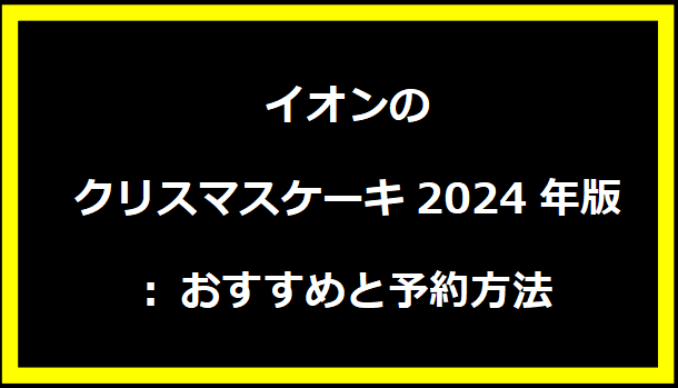 イオンのクリスマスケーキ2024年版: おすすめと予約方法