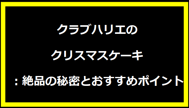 クラブハリエのクリスマスケーキ：絶品の秘密とおすすめポイント