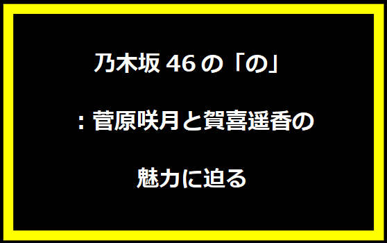 乃木坂46の「の」：菅原咲月と賀喜遥香の魅力に迫る