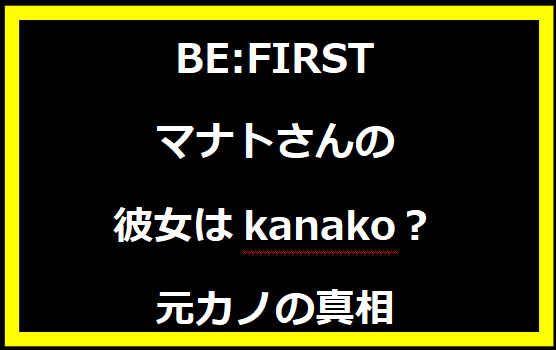 BE:FIRSTマナトさんの彼女はkanako？元カノの真相