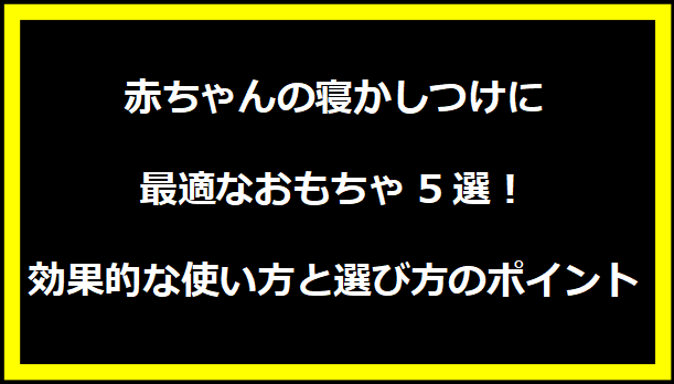 赤ちゃんの寝かしつけに最適なおもちゃ5選！効果的な使い方と選び方のポイント